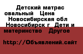 Детский матрас овальный › Цена ­ 2 000 - Новосибирская обл., Новосибирск г. Дети и материнство » Другое   